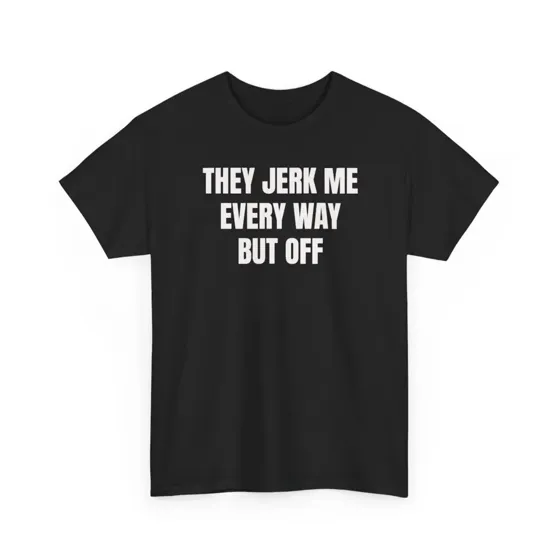 They Jerk Me Every Way But Off tee